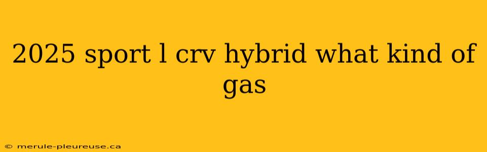 2025 sport l crv hybrid what kind of gas