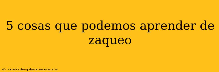 5 cosas que podemos aprender de zaqueo