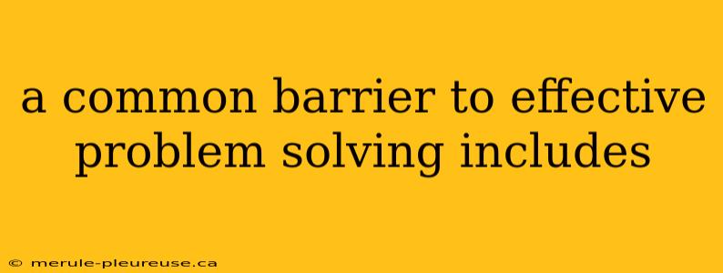 a common barrier to effective problem solving includes