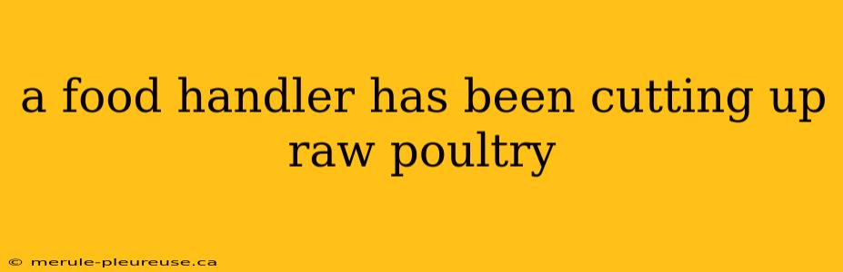 a food handler has been cutting up raw poultry