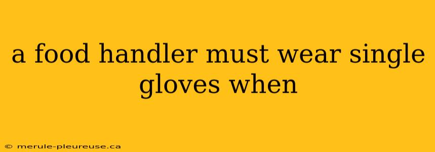 a food handler must wear single gloves when