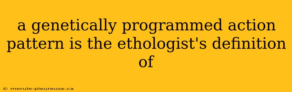 a genetically programmed action pattern is the ethologist's definition of