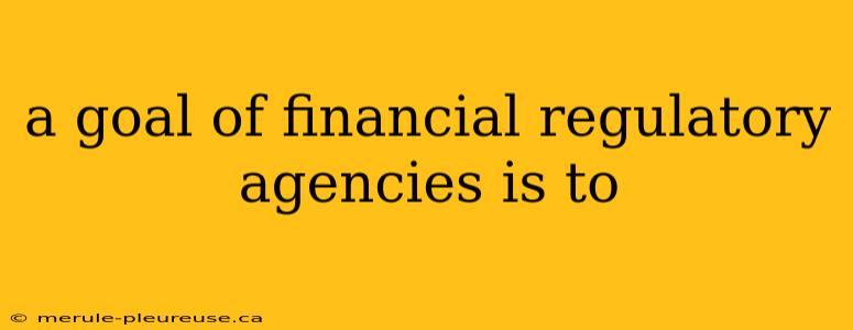 a goal of financial regulatory agencies is to