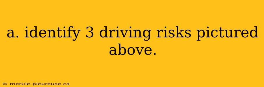 a. identify 3 driving risks pictured above.