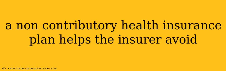 a non contributory health insurance plan helps the insurer avoid