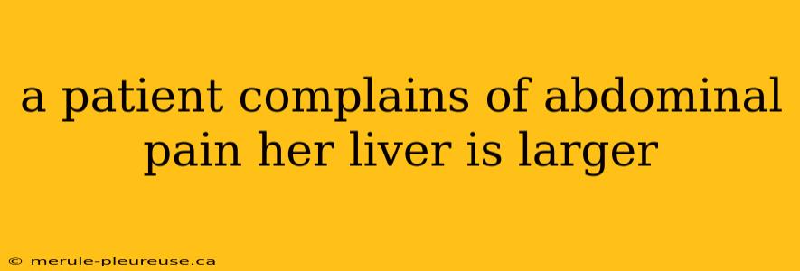 a patient complains of abdominal pain her liver is larger