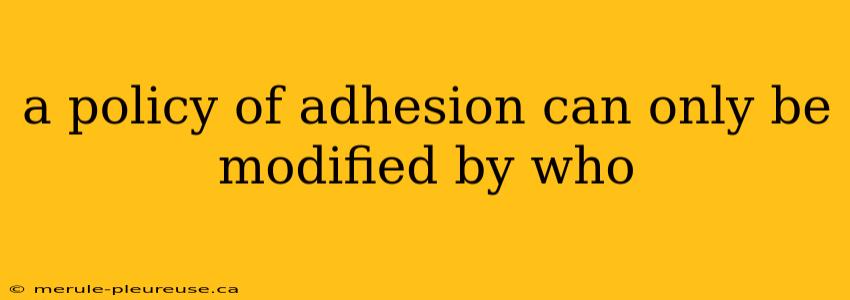 a policy of adhesion can only be modified by who