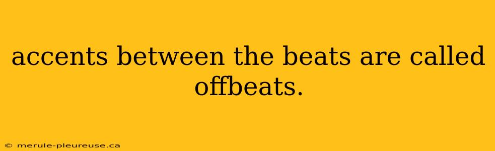 accents between the beats are called offbeats.