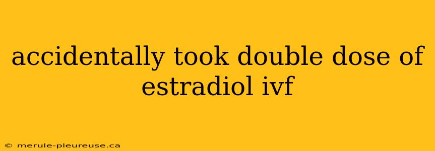 accidentally took double dose of estradiol ivf