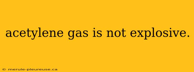 acetylene gas is not explosive.