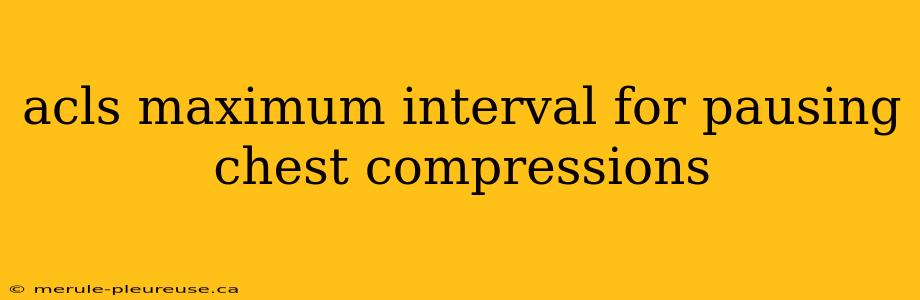 acls maximum interval for pausing chest compressions