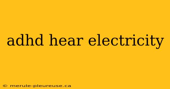 adhd hear electricity