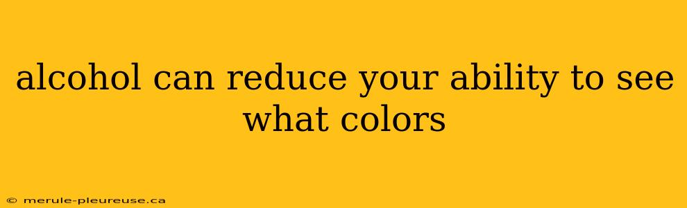 alcohol can reduce your ability to see what colors