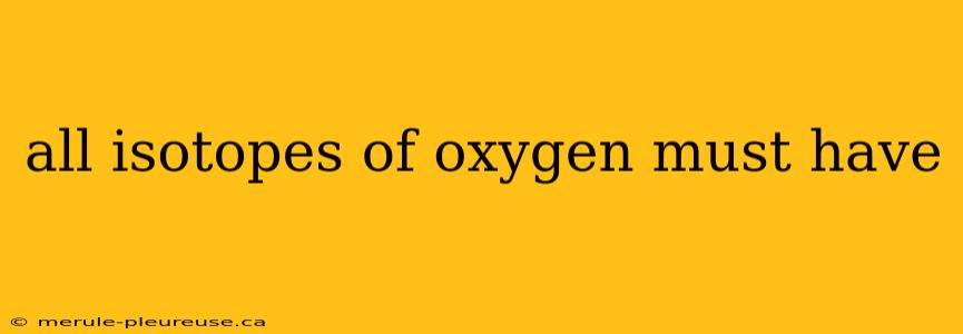 all isotopes of oxygen must have