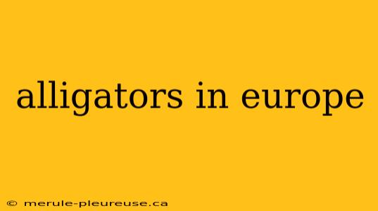 alligators in europe