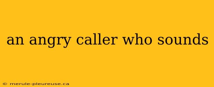 an angry caller who sounds