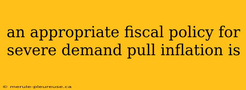 an appropriate fiscal policy for severe demand pull inflation is