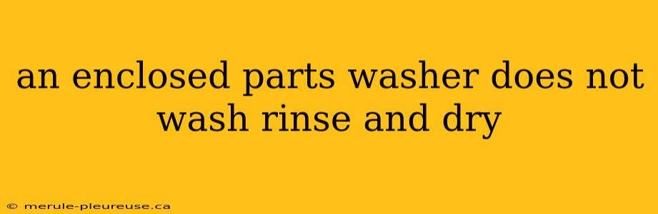 an enclosed parts washer does not wash rinse and dry