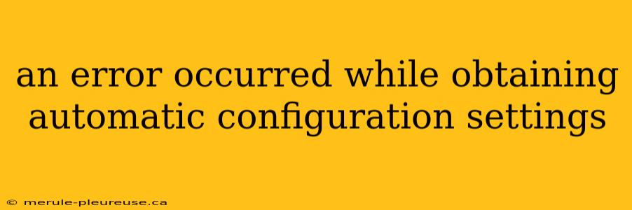 an error occurred while obtaining automatic configuration settings