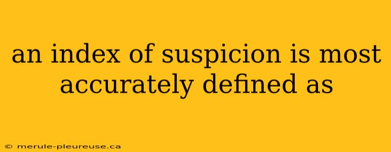 an index of suspicion is most accurately defined as