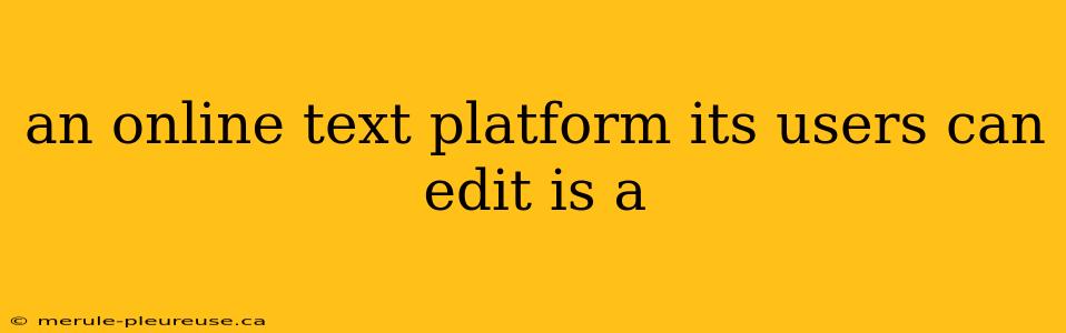 an online text platform its users can edit is a