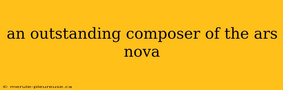 an outstanding composer of the ars nova