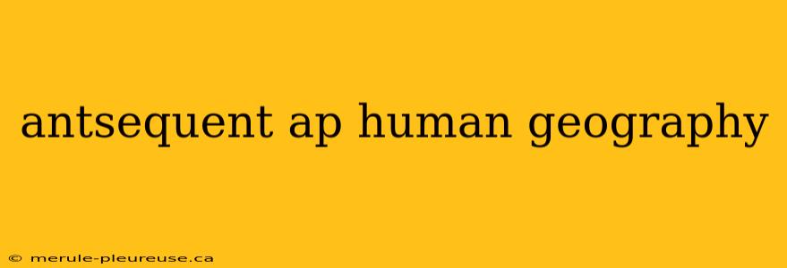 antsequent ap human geography