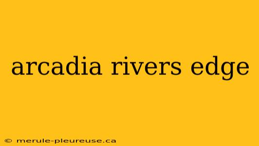 arcadia rivers edge