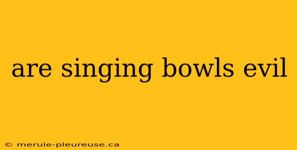 are singing bowls evil