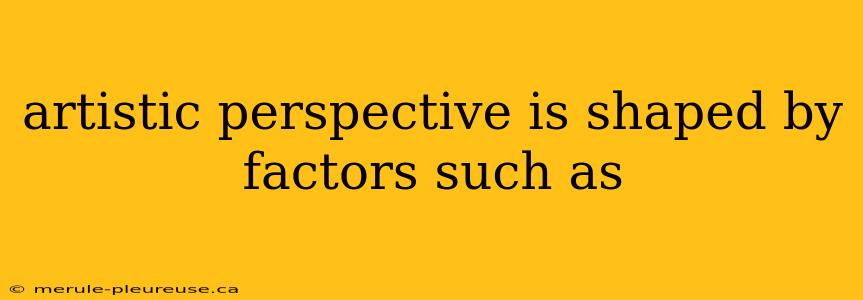 artistic perspective is shaped by factors such as