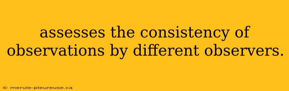 assesses the consistency of observations by different observers.