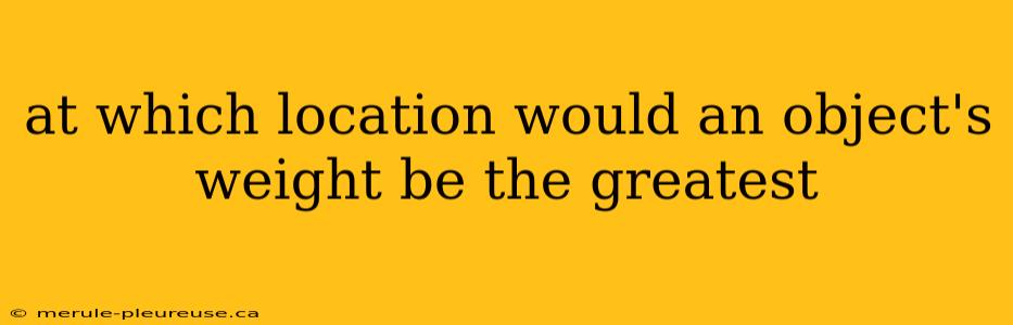 at which location would an object's weight be the greatest