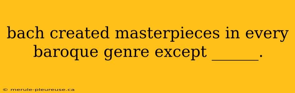 bach created masterpieces in every baroque genre except ______.