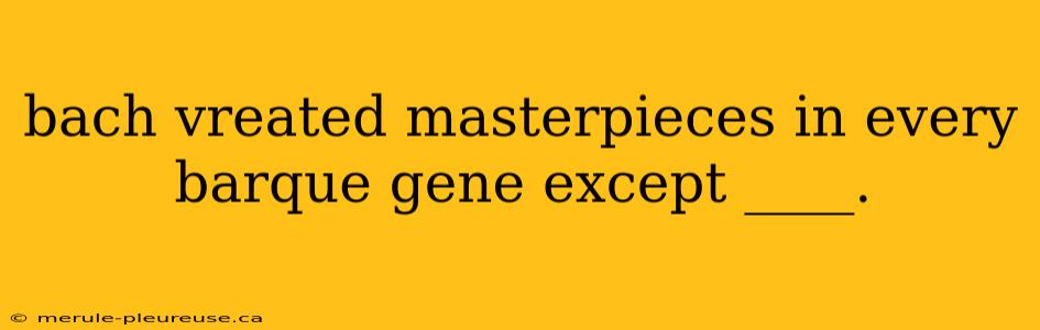 bach vreated masterpieces in every barque gene except ____.