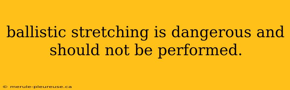 ballistic stretching is dangerous and should not be performed.