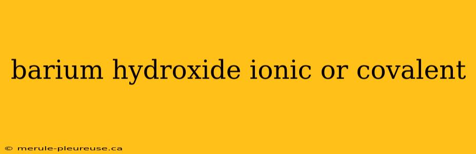 barium hydroxide ionic or covalent