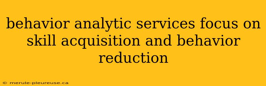 behavior analytic services focus on skill acquisition and behavior reduction