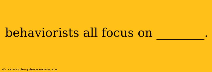 behaviorists all focus on ________.