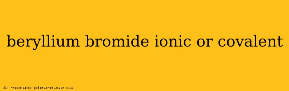 beryllium bromide ionic or covalent