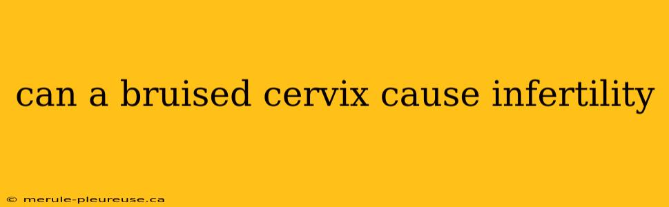 can a bruised cervix cause infertility