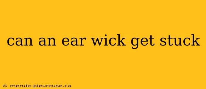 can an ear wick get stuck