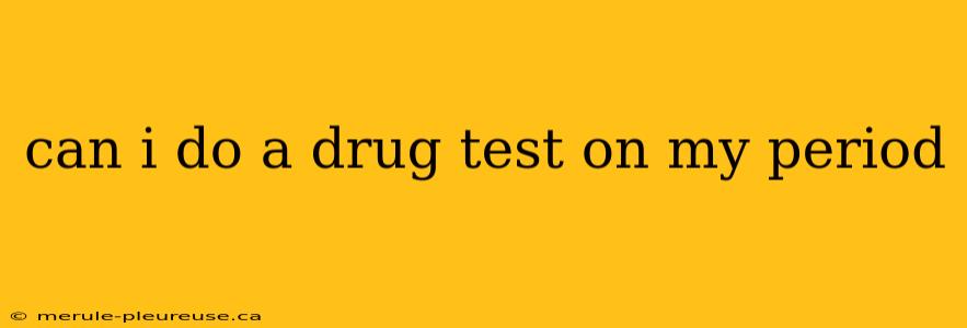 can i do a drug test on my period