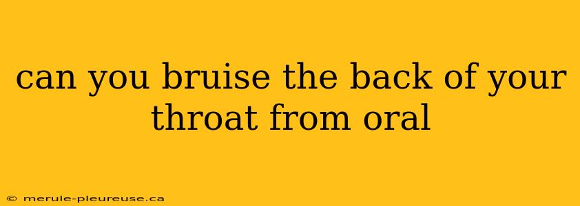 can you bruise the back of your throat from oral