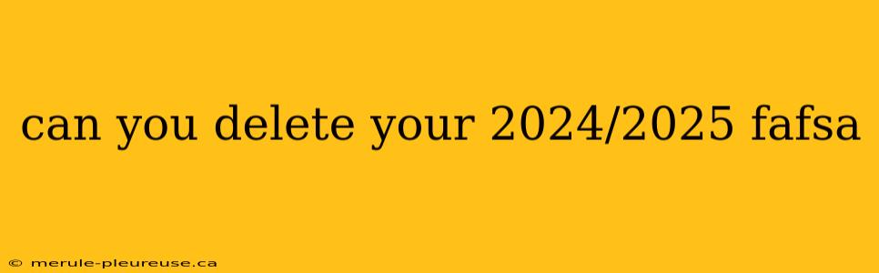 can you delete your 2024/2025 fafsa