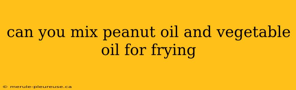 can you mix peanut oil and vegetable oil for frying