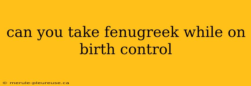 can you take fenugreek while on birth control