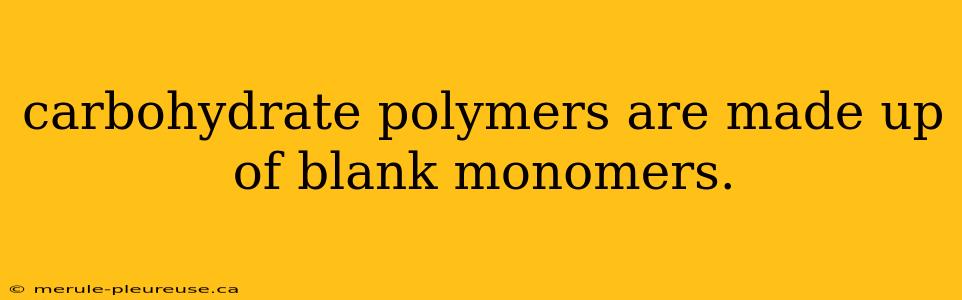 carbohydrate polymers are made up of blank monomers.