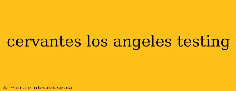 cervantes los angeles testing