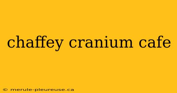 chaffey cranium cafe