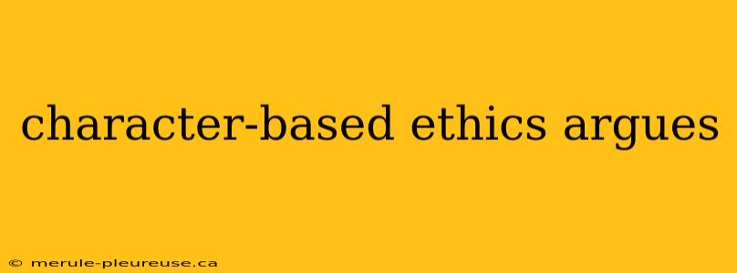 character-based ethics argues